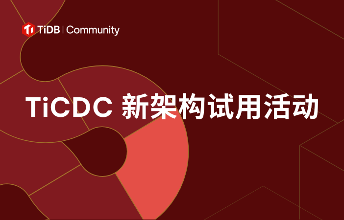 【2月13日 - 3月14日】TiCDC 新架构试用通道正式开启，全新升级，抢先体验，多重参与奖励等你拿！